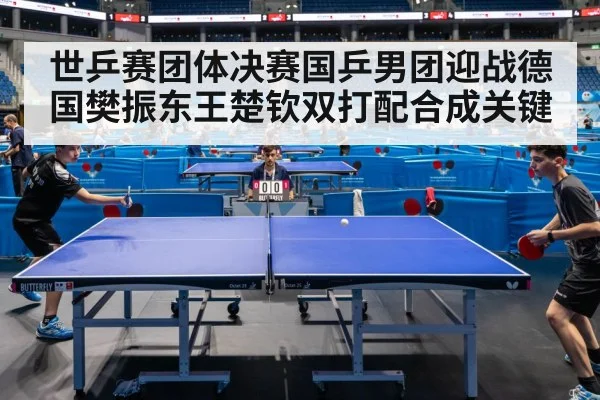 世乒赛团体决赛国乒男团迎战德国樊振东王楚钦双打配合成关键
