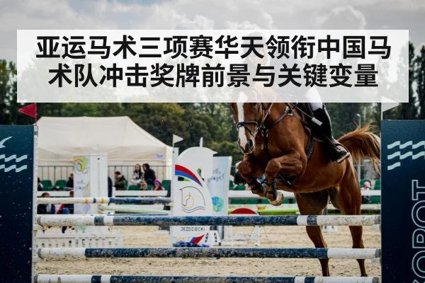 亚运马术三项赛华天领衔中国马术队冲击奖牌前景与关键变量