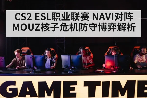 CS2 ESL职业联赛 NAVI对阵MOUZ核子危机防守博弈解析