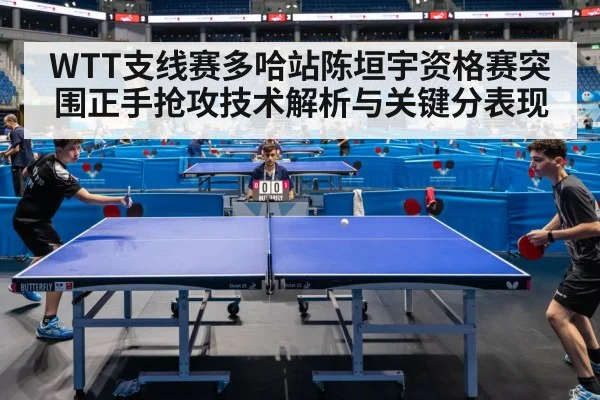 WTT支线赛多哈站陈垣宇资格赛突围正手抢攻技术解析与关键分表现