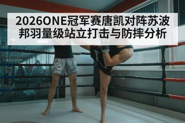 2026ONE冠军赛唐凯对阵苏波邦羽量级站立打击与防摔分析