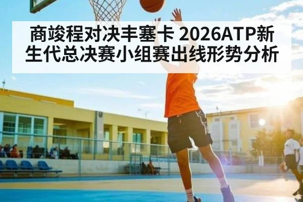 商竣程对决丰塞卡 2026ATP新生代总决赛小组赛出线形势分析
