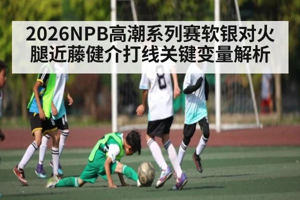 2026NPB高潮系列赛软银对火腿近藤健介打线关键变量解析