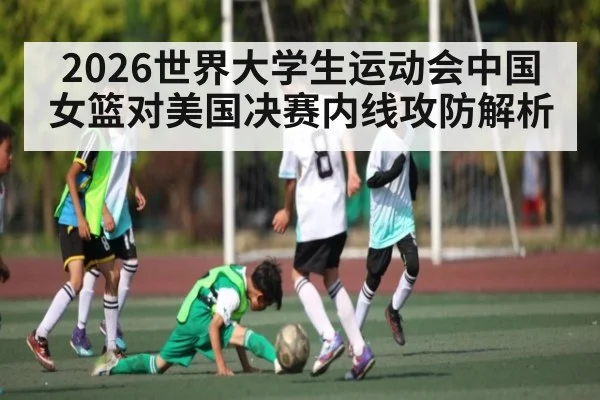 2026世界大学生运动会中国女篮对美国决赛内线攻防解析
