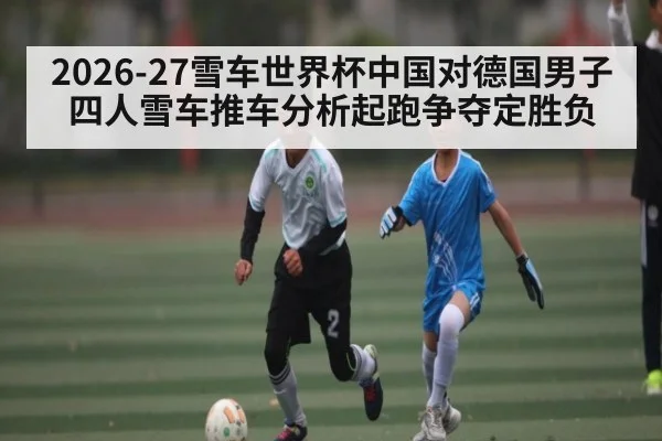 2026-27雪车世界杯中国对德国男子四人雪车推车分析起跑争夺定胜负（haixing）
